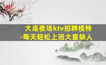 大连夜场ktv招聘模特-每天轻松上班大量缺人